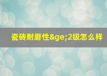 瓷砖耐磨性≥2级怎么样