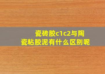 瓷砖胶c1c2与陶瓷粘胶泥有什么区别呢