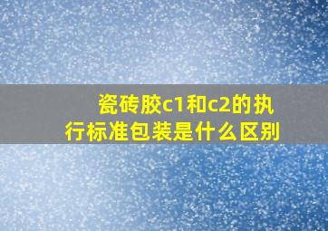 瓷砖胶c1和c2的执行标准包装是什么区别