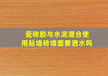 瓷砖胶与水泥混合使用贴墙砖墙面要洒水吗