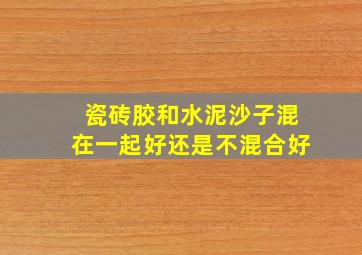 瓷砖胶和水泥沙子混在一起好还是不混合好