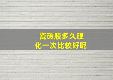 瓷砖胶多久硬化一次比较好呢