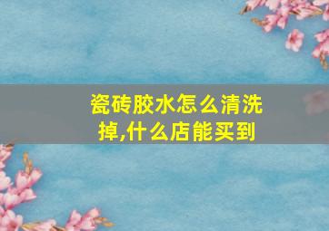 瓷砖胶水怎么清洗掉,什么店能买到