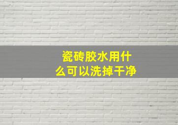 瓷砖胶水用什么可以洗掉干净