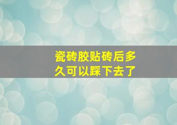 瓷砖胶贴砖后多久可以踩下去了