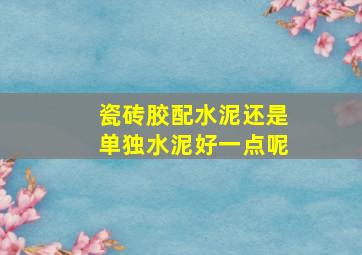 瓷砖胶配水泥还是单独水泥好一点呢