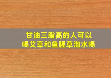 甘油三脂高的人可以喝艾草和鱼腥草泡水喝