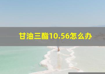 甘油三酯10.56怎么办