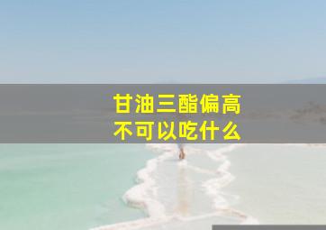 甘油三酯偏高不可以吃什么