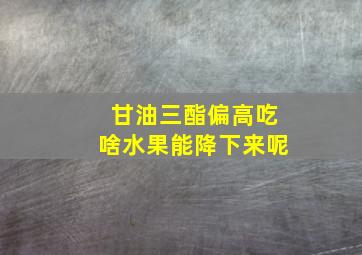 甘油三酯偏高吃啥水果能降下来呢