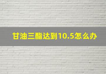 甘油三酯达到10.5怎么办