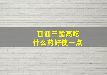 甘油三酯高吃什么药好使一点