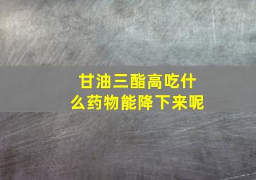 甘油三酯高吃什么药物能降下来呢