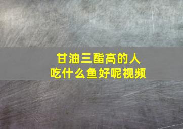 甘油三酯高的人吃什么鱼好呢视频