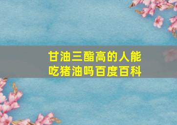 甘油三酯高的人能吃猪油吗百度百科