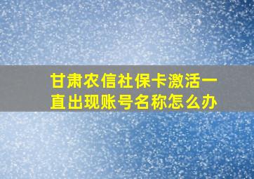 甘肃农信社保卡激活一直出现账号名称怎么办