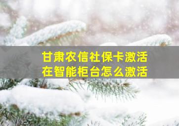 甘肃农信社保卡激活在智能柜台怎么激活