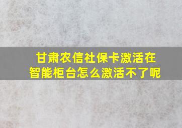 甘肃农信社保卡激活在智能柜台怎么激活不了呢