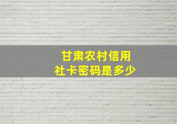 甘肃农村信用社卡密码是多少