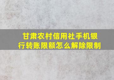 甘肃农村信用社手机银行转账限额怎么解除限制