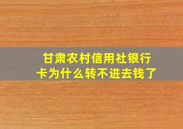 甘肃农村信用社银行卡为什么转不进去钱了