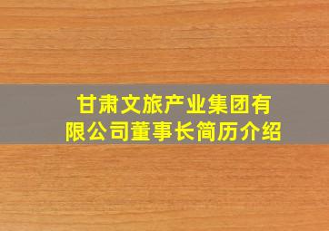 甘肃文旅产业集团有限公司董事长简历介绍