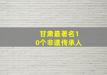 甘肃最著名10个非遗传承人