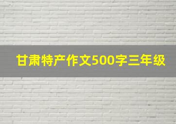 甘肃特产作文500字三年级