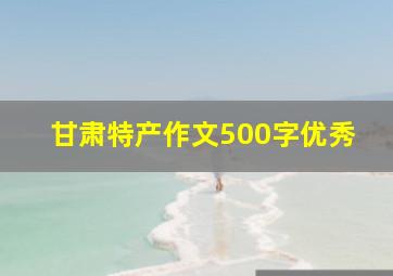 甘肃特产作文500字优秀