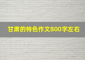 甘肃的特色作文800字左右