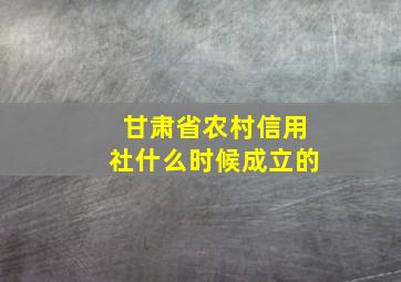 甘肃省农村信用社什么时候成立的