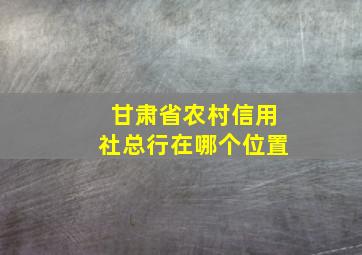 甘肃省农村信用社总行在哪个位置