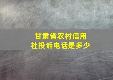 甘肃省农村信用社投诉电话是多少