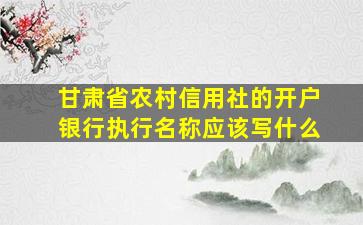 甘肃省农村信用社的开户银行执行名称应该写什么