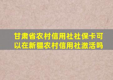 甘肃省农村信用社社保卡可以在新疆农村信用社激活吗