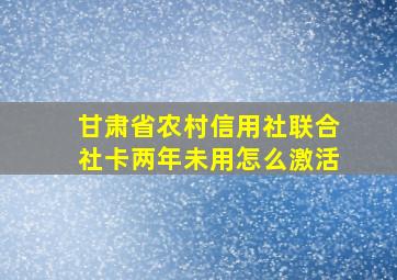 甘肃省农村信用社联合社卡两年未用怎么激活