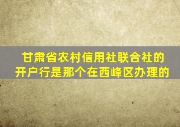 甘肃省农村信用社联合社的开户行是那个在西峰区办理的