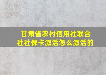 甘肃省农村信用社联合社社保卡激活怎么激活的