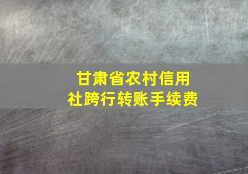 甘肃省农村信用社跨行转账手续费