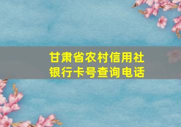 甘肃省农村信用社银行卡号查询电话