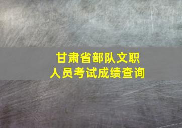 甘肃省部队文职人员考试成绩查询