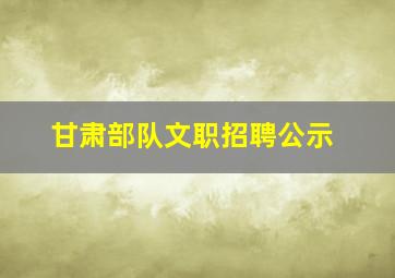 甘肃部队文职招聘公示