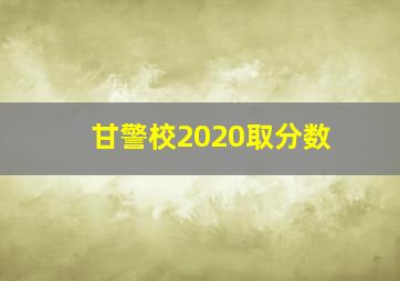 甘警校2020取分数