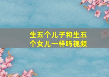 生五个儿子和生五个女儿一样吗视频