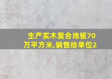 生产实木复合地板70万平方米,销售给单位2