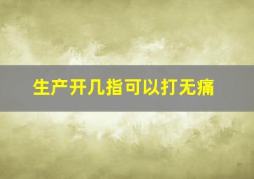 生产开几指可以打无痛