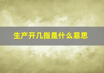 生产开几指是什么意思