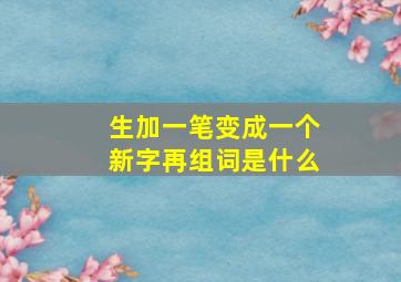 生加一笔变成一个新字再组词是什么