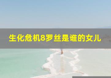 生化危机8罗丝是谁的女儿