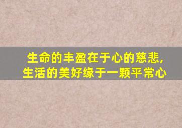 生命的丰盈在于心的慈悲,生活的美好缘于一颗平常心